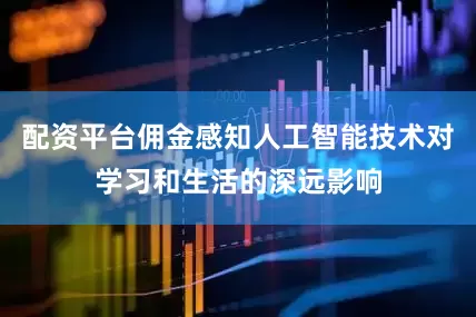 配资平台佣金感知人工智能技术对学习和生活的深远影响