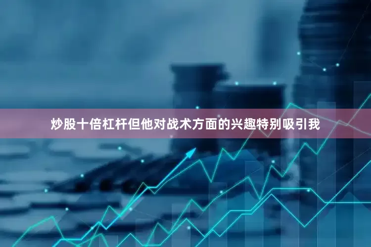 炒股十倍杠杆但他对战术方面的兴趣特别吸引我