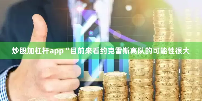 炒股加杠杆app“目前来看约克雷斯离队的可能性很大