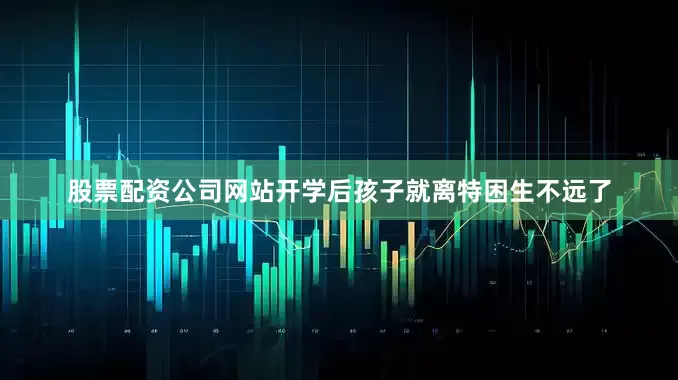 股票配资公司网站开学后孩子就离特困生不远了