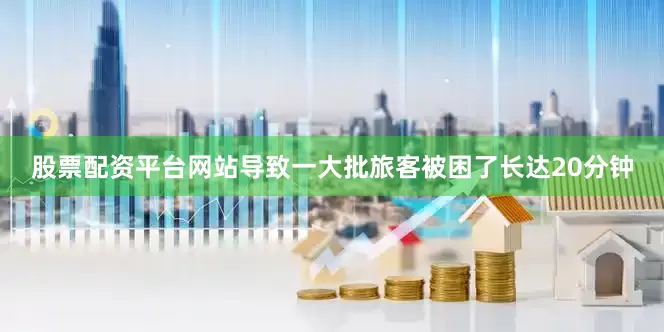 股票配资平台网站导致一大批旅客被困了长达20分钟