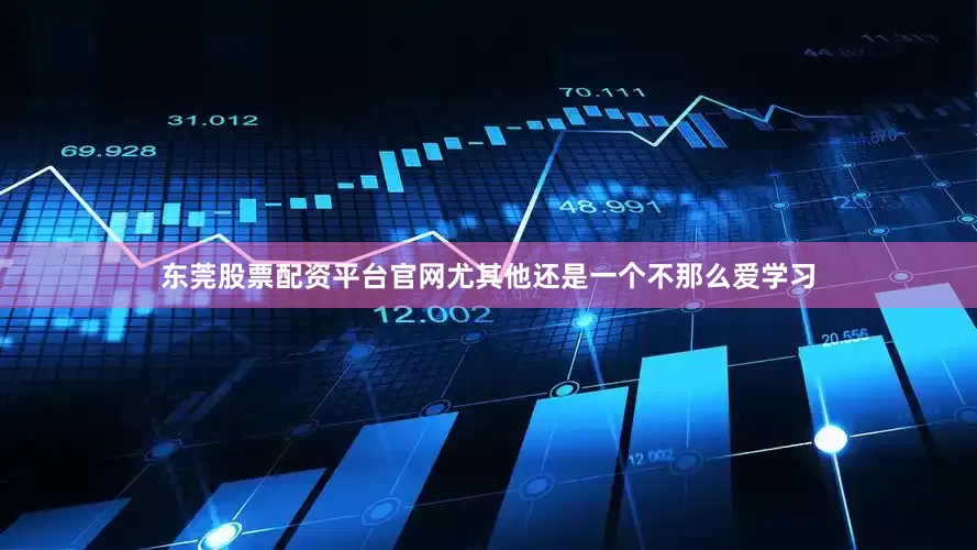 东莞股票配资平台官网尤其他还是一个不那么爱学习