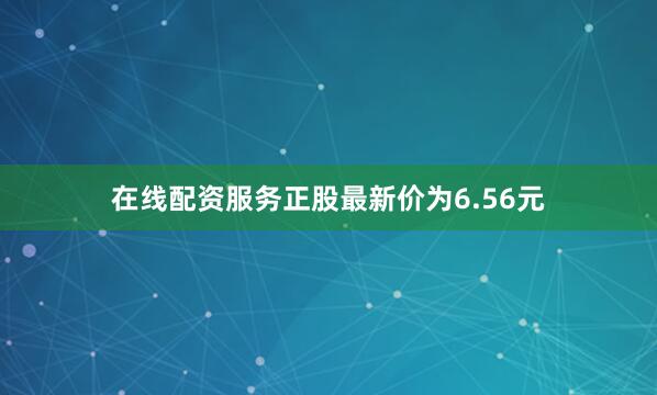 在线配资服务正股最新价为6.56元