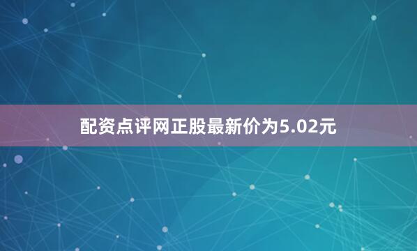配资点评网正股最新价为5.02元