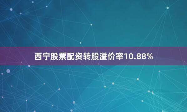 西宁股票配资转股溢价率10.88%