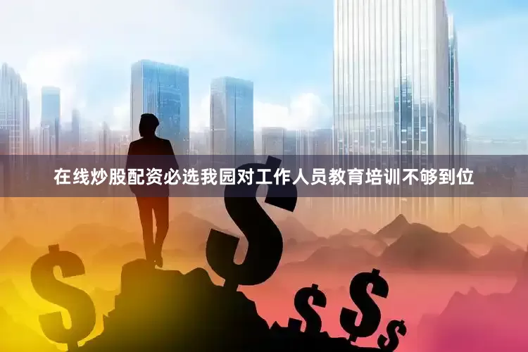 在线炒股配资必选我园对工作人员教育培训不够到位