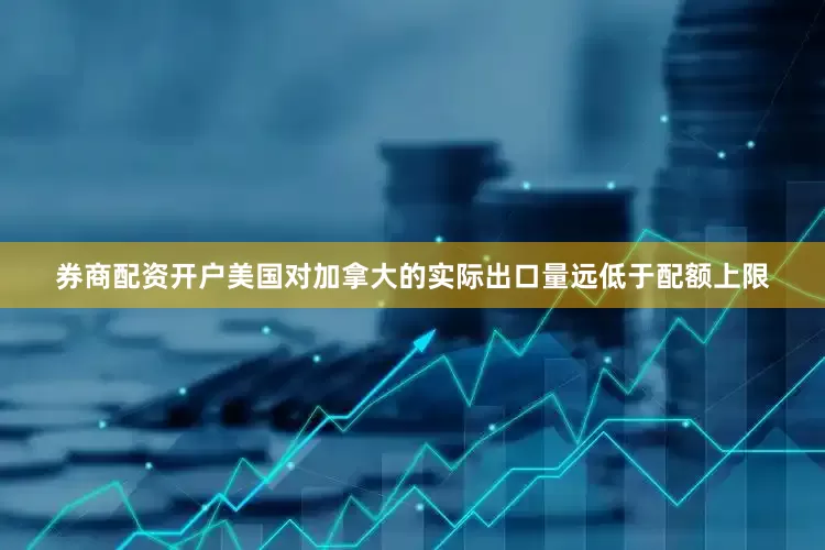 券商配资开户美国对加拿大的实际出口量远低于配额上限