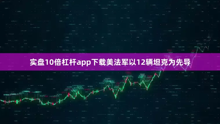 实盘10倍杠杆app下载美法军以12辆坦克为先导