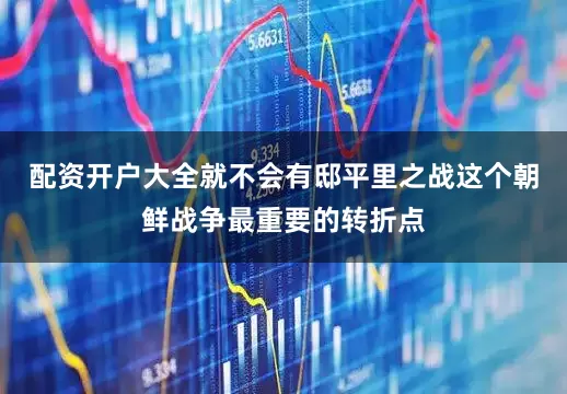 配资开户大全就不会有邸平里之战这个朝鲜战争最重要的转折点
