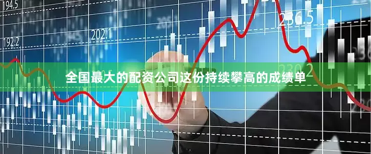 全国最大的配资公司这份持续攀高的成绩单