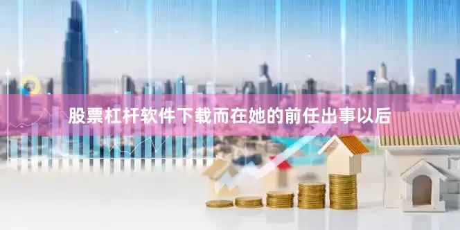 股票杠杆软件下载而在她的前任出事以后