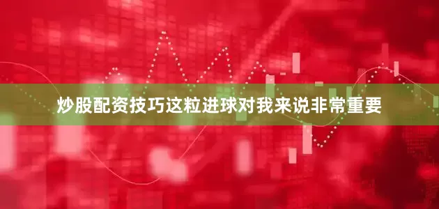 炒股配资技巧这粒进球对我来说非常重要