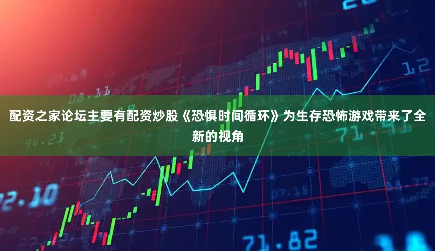 配资之家论坛主要有配资炒股《恐惧时间循环》为生存恐怖游戏带来了全新的视角