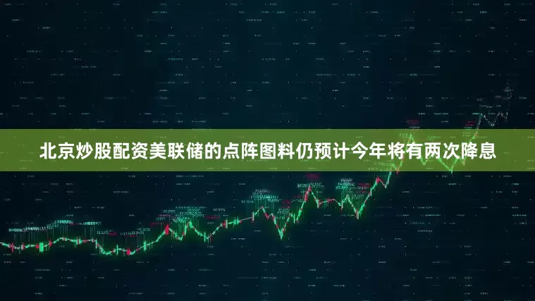 北京炒股配资美联储的点阵图料仍预计今年将有两次降息