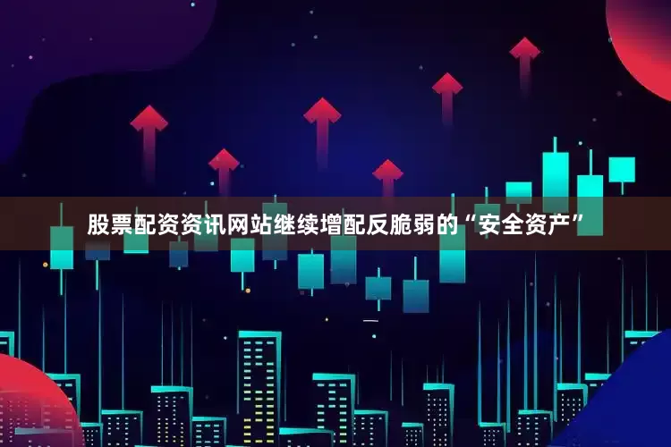 股票配资资讯网站继续增配反脆弱的“安全资产”