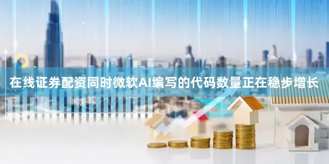 在线证券配资同时微软AI编写的代码数量正在稳步增长