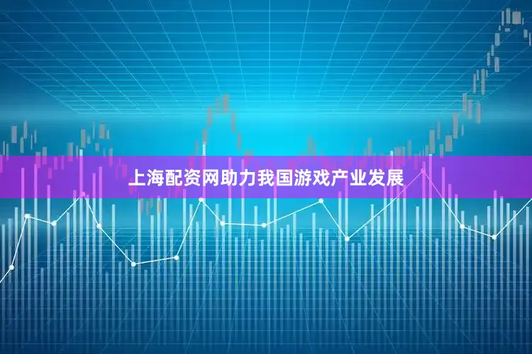 上海配资网助力我国游戏产业发展