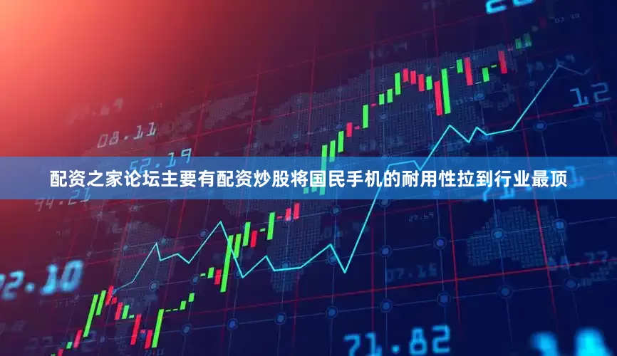 配资之家论坛主要有配资炒股将国民手机的耐用性拉到行业最顶