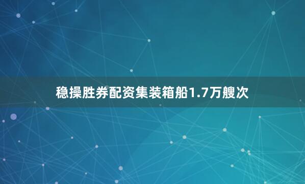 稳操胜券配资集装箱船1.7万艘次