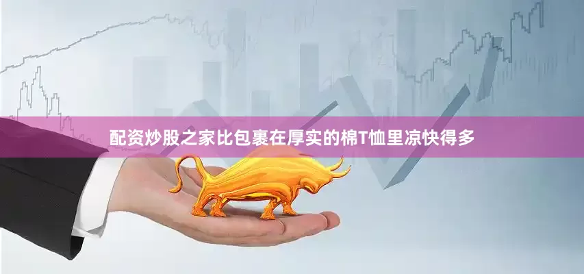 配资炒股之家比包裹在厚实的棉T恤里凉快得多