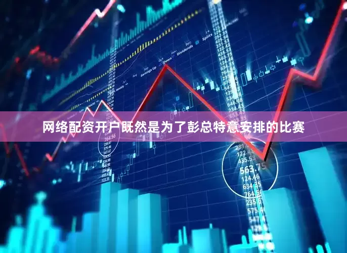 网络配资开户既然是为了彭总特意安排的比赛