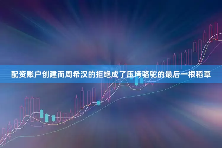 配资账户创建而周希汉的拒绝成了压垮骆驼的最后一根稻草