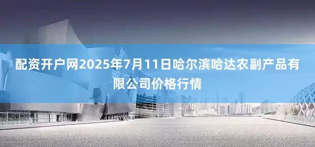 配资开户网2025年7月11日哈尔滨哈达农副产品有限公司价格行情