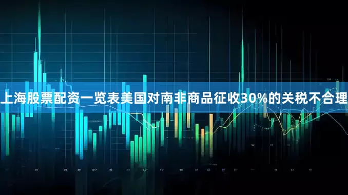 上海股票配资一览表美国对南非商品征收30%的关税不合理