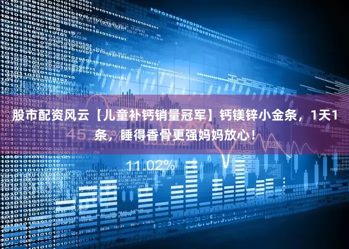 股市配资风云【儿童补钙销量冠军】钙镁锌小金条，1天1条，睡得香骨更强妈妈放心！