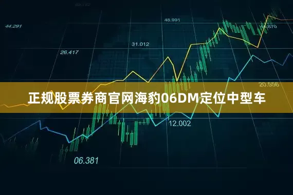 正规股票券商官网海豹06DM定位中型车