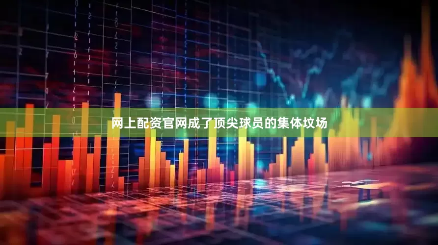 网上配资官网成了顶尖球员的集体坟场