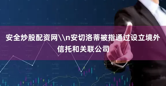 安全炒股配资网\n安切洛蒂被指通过设立境外信托和关联公司