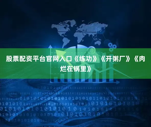 股票配资平台官网入口《练功》《开粥厂》《肉烂在锅里》
