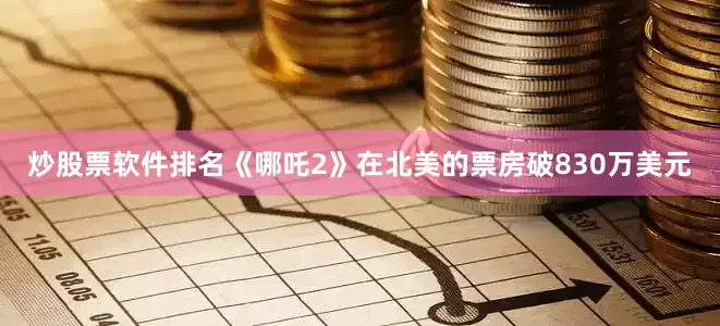 炒股票软件排名《哪吒2》在北美的票房破830万美元