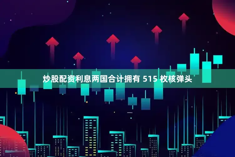 炒股配资利息两国合计拥有 515 枚核弹头