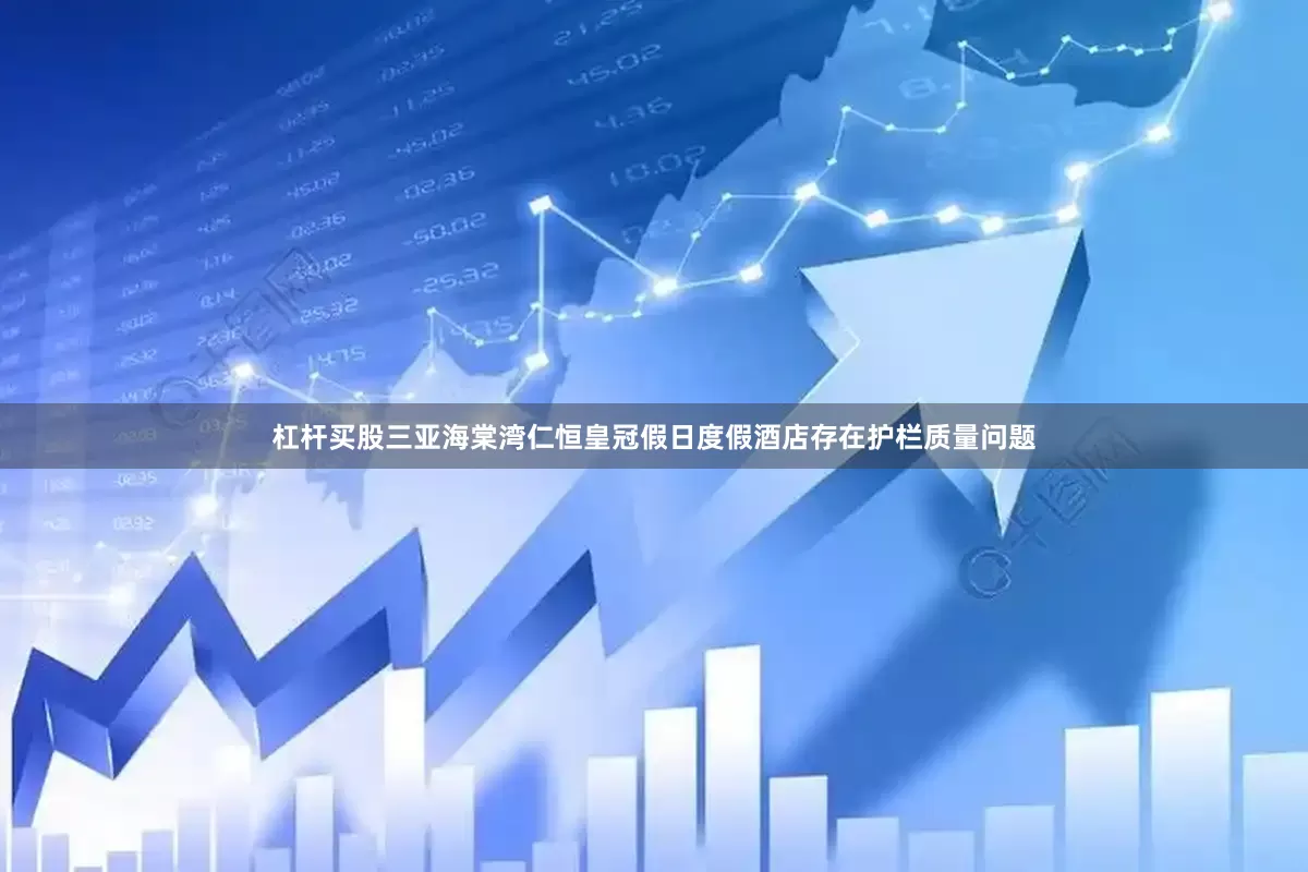杠杆买股三亚海棠湾仁恒皇冠假日度假酒店存在护栏质量问题