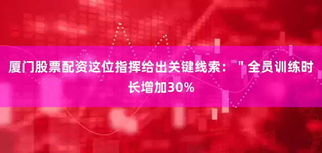 厦门股票配资这位指挥给出关键线索：＂全员训练时长增加30%