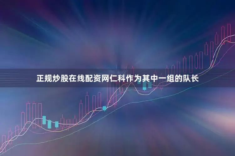 正规炒股在线配资网仁科作为其中一组的队长