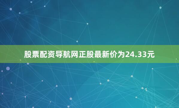 股票配资导航网正股最新价为24.33元