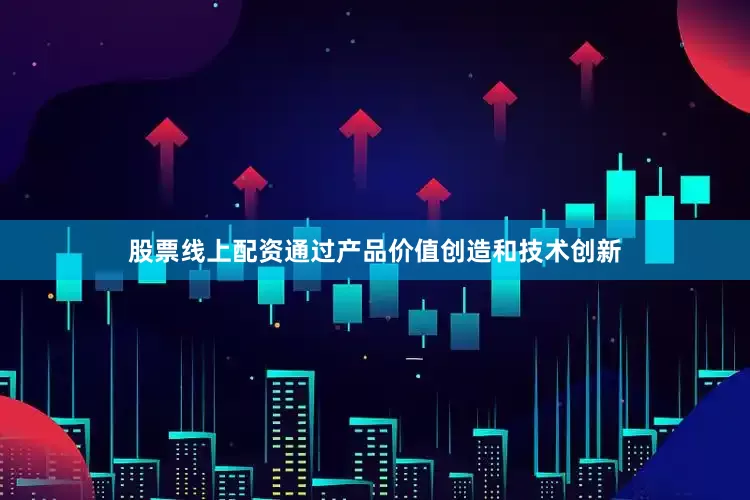 股票线上配资通过产品价值创造和技术创新