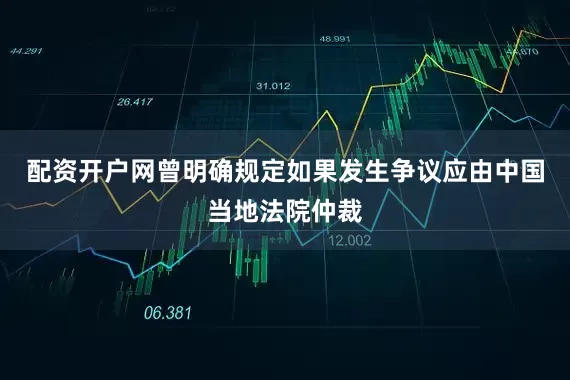 配资开户网曾明确规定如果发生争议应由中国当地法院仲裁