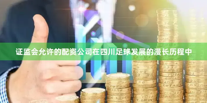 证监会允许的配资公司在四川足球发展的漫长历程中