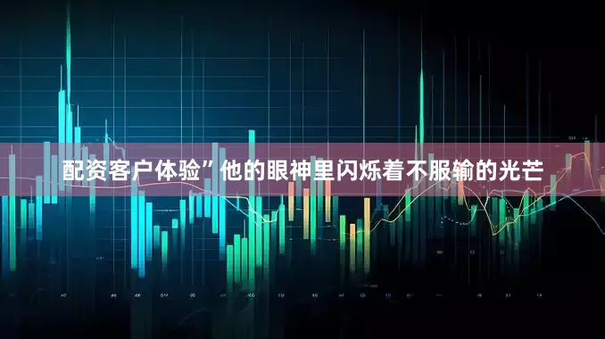 配资客户体验”他的眼神里闪烁着不服输的光芒