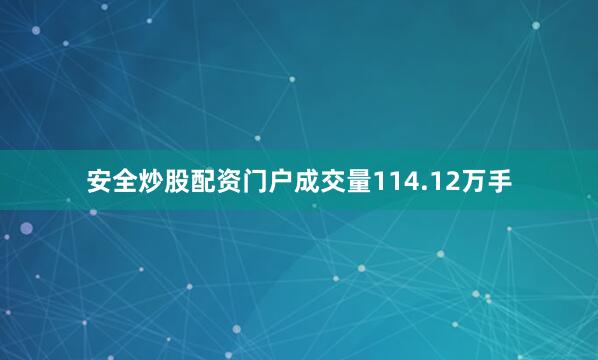 安全炒股配资门户成交量114.12万手