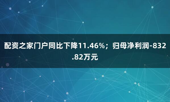 配资之家门户同比下降11.46%；归母净利润-832.82万元