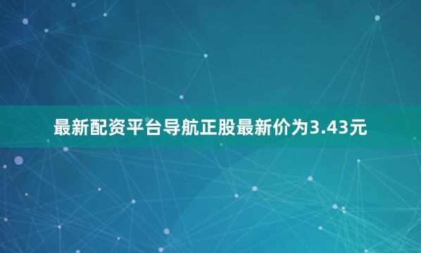 最新配资平台导航正股最新价为3.43元