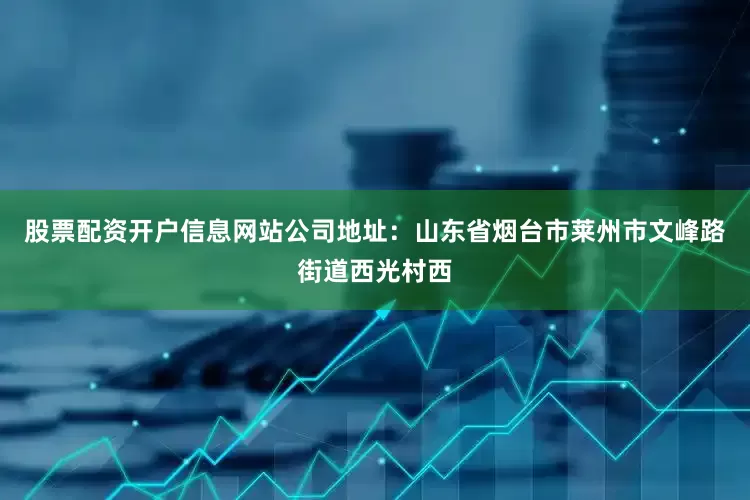 股票配资开户信息网站公司地址：山东省烟台市莱州市文峰路街道西光村西