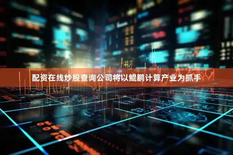 配资在线炒股查询公司将以鲲鹏计算产业为抓手