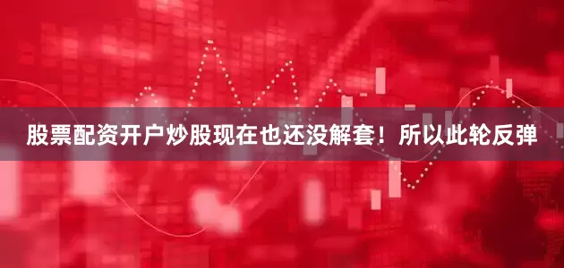 股票配资开户炒股现在也还没解套！所以此轮反弹