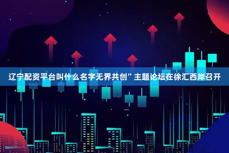 辽宁配资平台叫什么名字无界共创”主题论坛在徐汇西岸召开